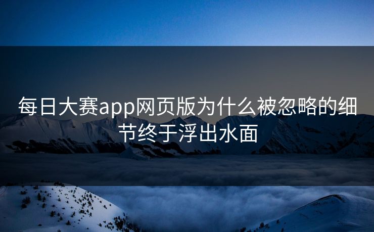 每日大赛app网页版为什么被忽略的细节终于浮出水面