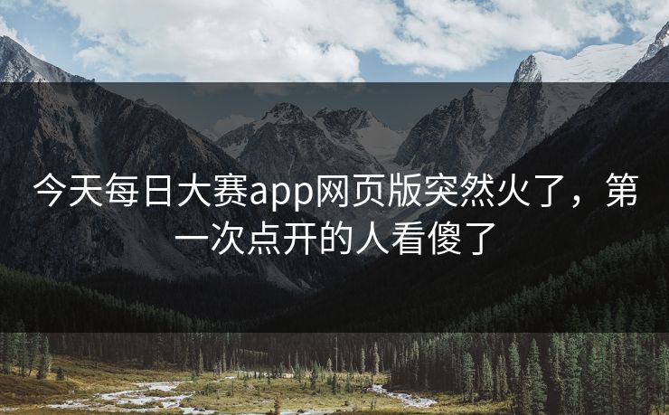 今天每日大赛app网页版突然火了,第一次点开的人看傻了 今天每日大赛app网页版突然火了,第一次点开的人看傻了