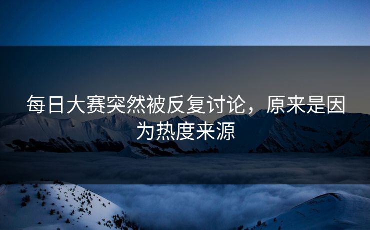 每日大赛突然被反复讨论,原来是因为热度来源 每日大赛突然被反复讨论,原来是因为热度来源